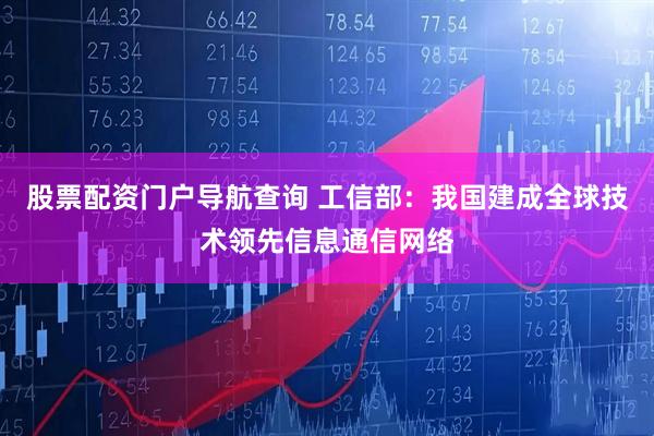 股票配资门户导航查询 工信部：我国建成全球技术领先信息通信网络