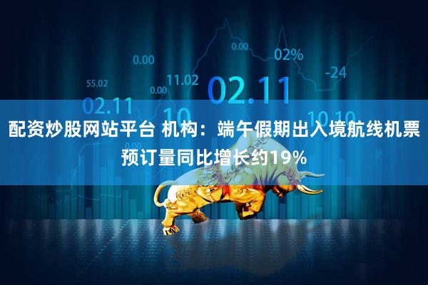 配资炒股网站平台 机构：端午假期出入境航线机票预订量同比增长约19%