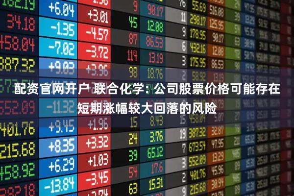 配资官网开户 联合化学: 公司股票价格可能存在短期涨幅较大回落的风险