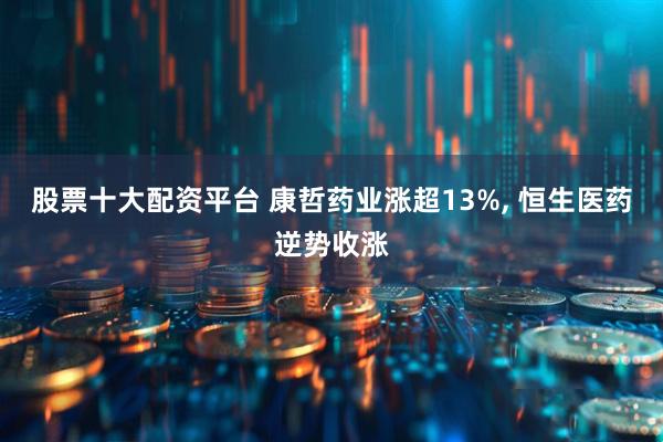 股票十大配资平台 康哲药业涨超13%, 恒生医药逆势收涨