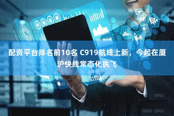 配资平台排名前10名 C919航线上新，今起在厦沪快线常态化执飞