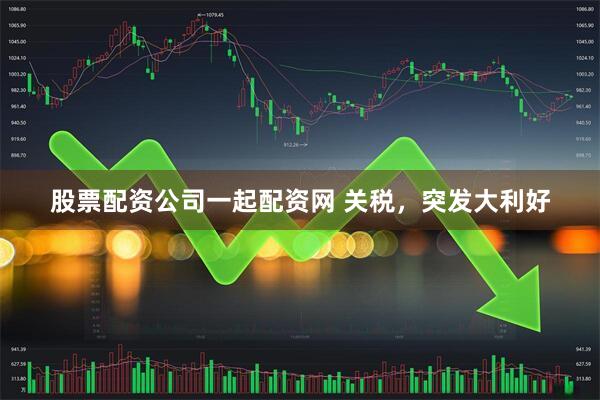 股票配资公司一起配资网 关税，突发大利好