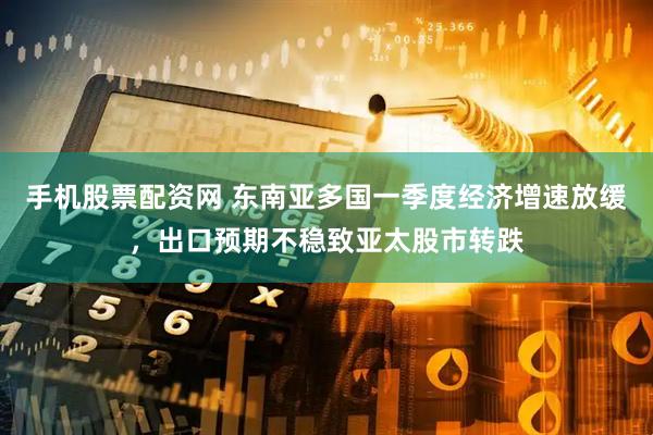 手机股票配资网 东南亚多国一季度经济增速放缓，出口预期不稳致亚太股市转跌