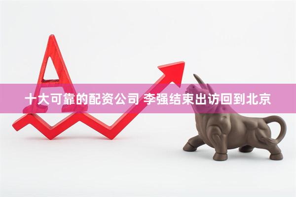 十大可靠的配资公司 李强结束出访回到北京
