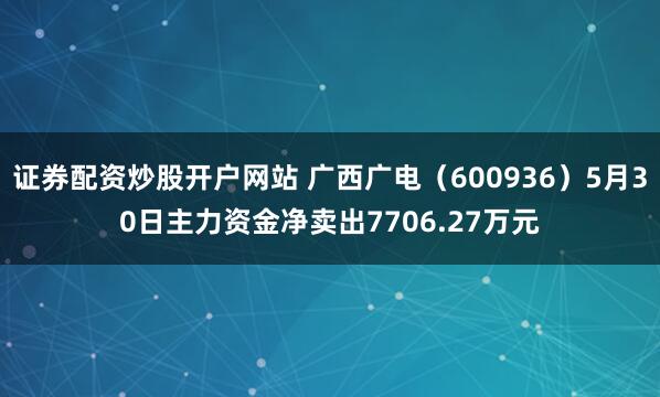 证券配资炒股开户网站 广西广电（600936）5月30日主力资金净卖出7706.27万元