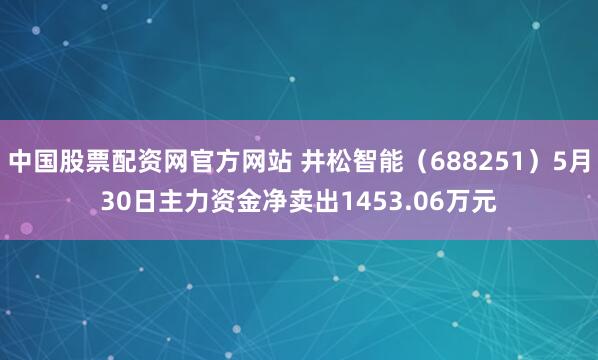 中国股票配资网官方网站 井松智能（688251）5月30日主力资金净卖出1453.06万元