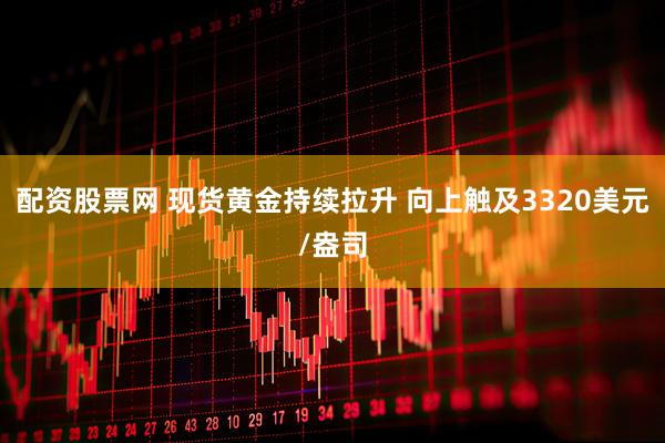 配资股票网 现货黄金持续拉升 向上触及3320美元/盎司