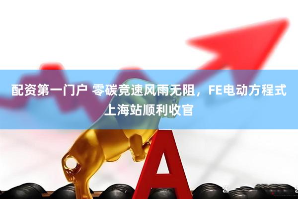 配资第一门户 零碳竞速风雨无阻，FE电动方程式上海站顺利收官