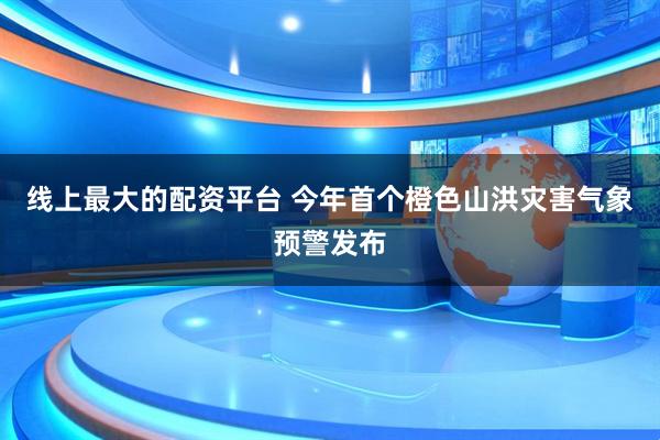 线上最大的配资平台 今年首个橙色山洪灾害气象预警发布