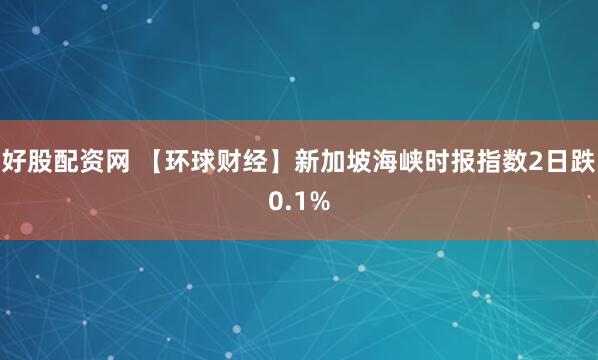 好股配资网 【环球财经】新加坡海峡时报指数2日跌0.1%