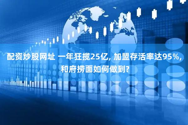配资炒股网址 一年狂揽25亿, 加盟存活率达95%, 和府捞面如何做到?