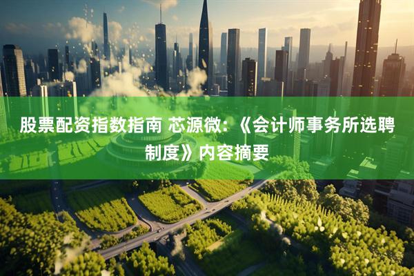 股票配资指数指南 芯源微: 《会计师事务所选聘制度》内容摘要