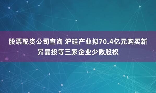 股票配资公司查询 沪硅产业拟70.4亿元购买新昇晶投等三家企业少数股权