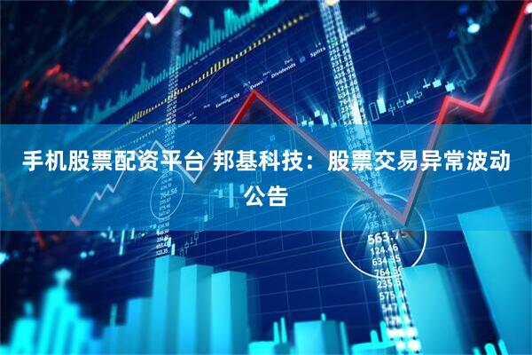 手机股票配资平台 邦基科技：股票交易异常波动公告