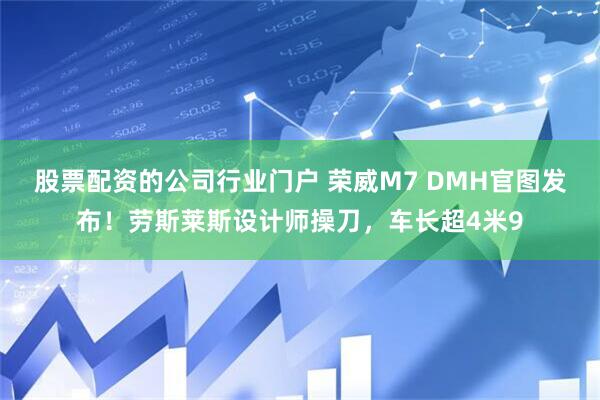 股票配资的公司行业门户 荣威M7 DMH官图发布！劳斯莱斯设计师操刀，车长超4米9
