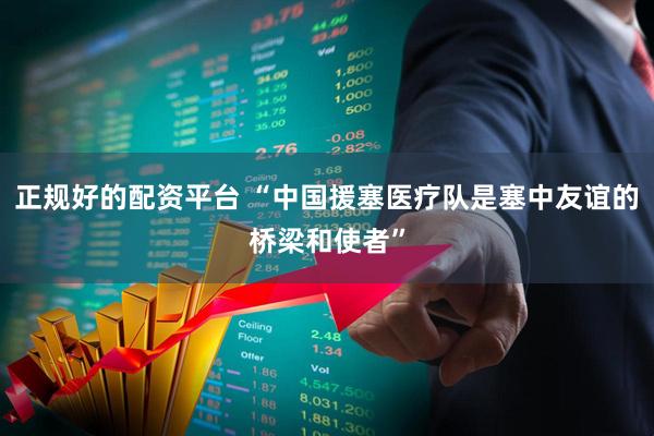 正规好的配资平台 “中国援塞医疗队是塞中友谊的桥梁和使者”