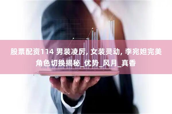 股票配资114 男装凌厉, 女装灵动, 李宛妲完美角色切换揭秘_优势_风月_真香