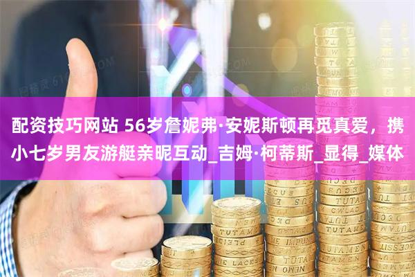 配资技巧网站 56岁詹妮弗·安妮斯顿再觅真爱，携小七岁男友游艇亲昵互动_吉姆·柯蒂斯_显得_媒体