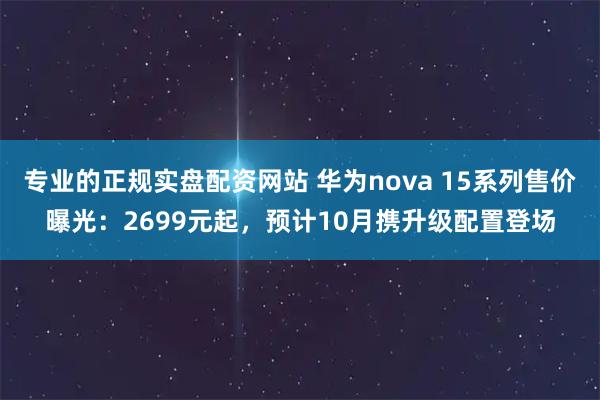 专业的正规实盘配资网站 华为nova 15系列售价曝光：2699元起，预计10月携升级配置登场