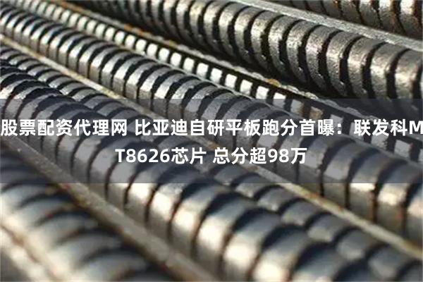 股票配资代理网 比亚迪自研平板跑分首曝：联发科MT8626芯片 总分超98万