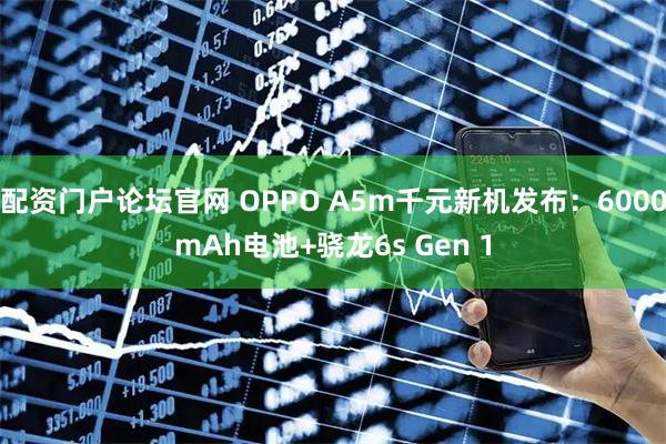 配资门户论坛官网 OPPO A5m千元新机发布：6000mAh电池+骁龙6s Gen 1