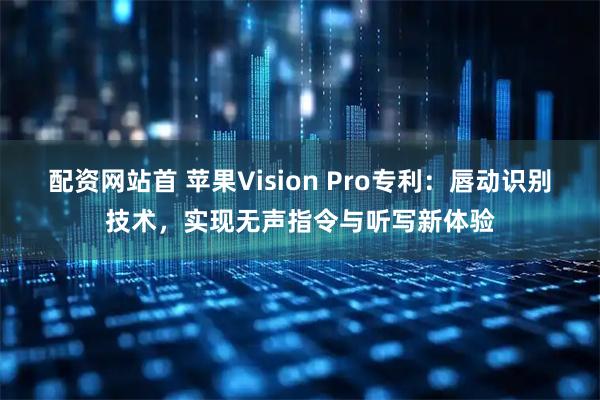 配资网站首 苹果Vision Pro专利：唇动识别技术，实现无声指令与听写新体验