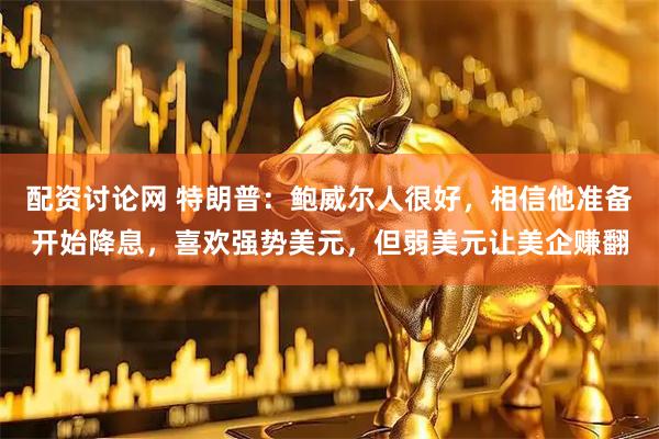配资讨论网 特朗普：鲍威尔人很好，相信他准备开始降息，喜欢强势美元，但弱美元让美企赚翻