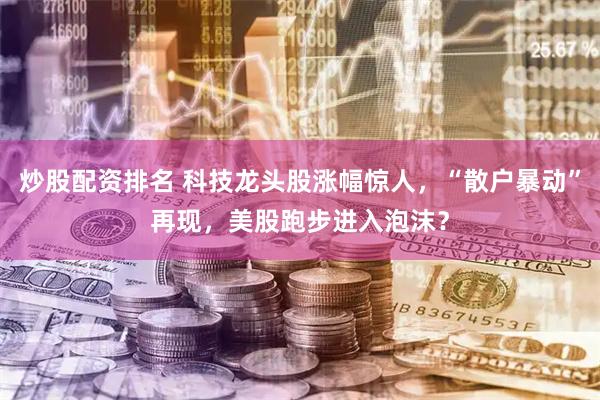 炒股配资排名 科技龙头股涨幅惊人，“散户暴动”再现，美股跑步进入泡沫？