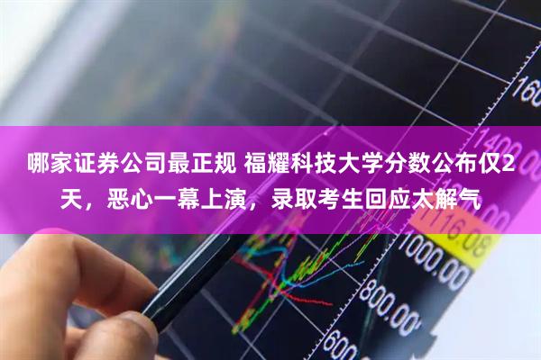 哪家证券公司最正规 福耀科技大学分数公布仅2天，恶心一幕上演，录取考生回应太解气