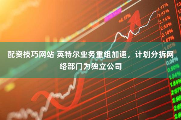 配资技巧网站 英特尔业务重组加速，计划分拆网络部门为独立公司