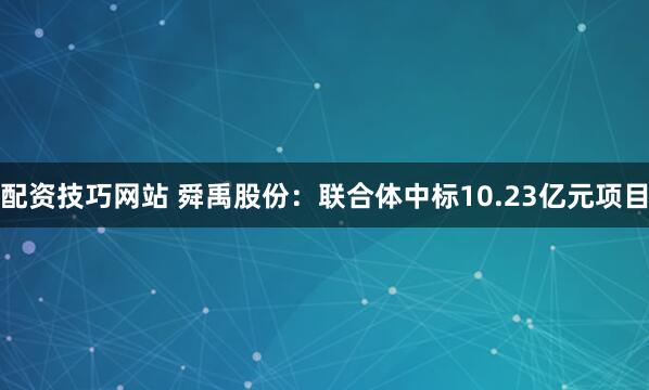 配资技巧网站 舜禹股份:联合体中标10.23亿元项目