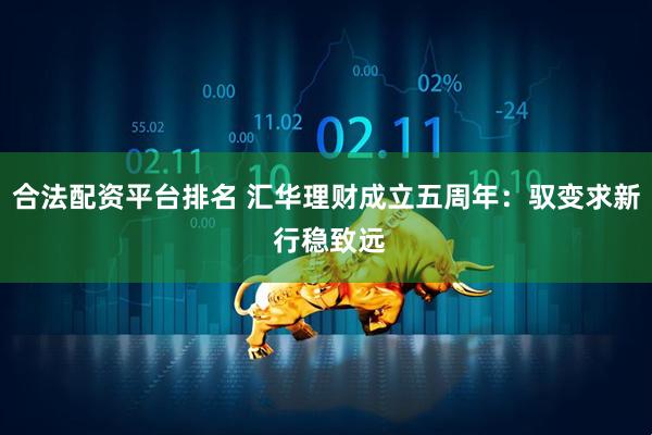 合法配资平台排名 汇华理财成立五周年:驭变求新 行稳致远